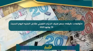«توقعات دقيقة» سعر صرف الدينار الكويتي مقابل الجنيه اليوم السبت 19 يوليو 2025
